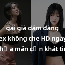 gái già dâm đãng Xem sex không che HD ngay để thỏa mãn cơn khát tình dục của bạn! Video chất lượng cao, cảnh quay rõ nét, sẽ khiến bạn không thể rời mắt! Hãy trải nghiệm ngay!