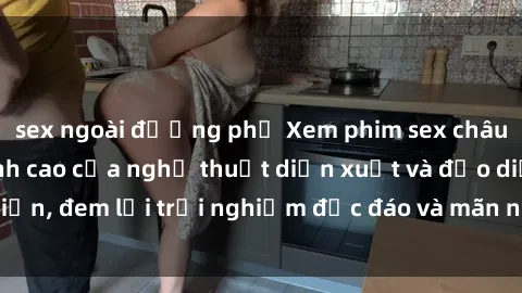 sex ngoài đường phố Xem phim sex châu Âu vietsub – Đỉnh cao của nghệ thuật diễn xuất và đạo diễn, đem lại trải nghiệm độc đáo và mãn nhãn cho người xem.