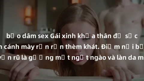 bạo dâm sex Gái xinh khỏa thân đọ sắc bên bể bơi, khiến cánh mày rần rần thèm khát. Điểm nổi bật ở cơ thể quyến rũ là gương mặt ngọt ngào và làn da mịn màng, thu hút ánh nhìn của mọi người.