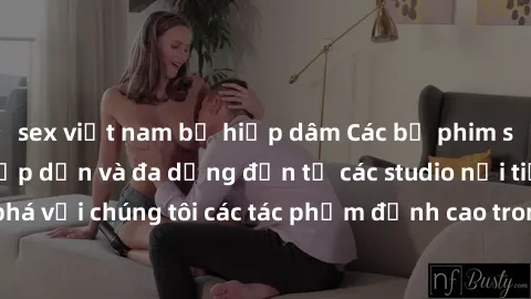 sex việt nam bị hiếp dâm Các bộ phim sex gái Nhật Bản hấp dẫn và đa dạng đến từ các studio nổi tiếng. Cùng khám phá với chúng tôi các tác phẩm đỉnh cao trong ngành công nghiệp giải trí người lớn đất n