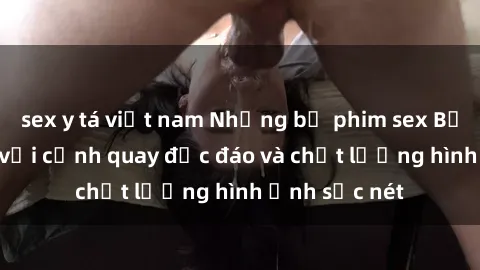 sex y tá việt nam Những bộ phim sex Bắc Âu gây sốt với cảnh quay độc đáo và chất lượng hình ảnh sắc nét