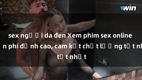 sex người da đen Xem phim sex online miễn phí đỉnh cao, cam kết chất lượng tốt nhất