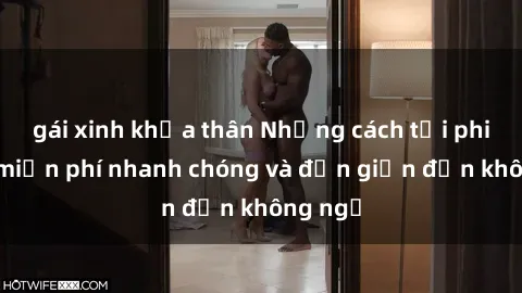 gái xinh khỏa thân Những cách tải phim sex miễn phí nhanh chóng và đơn giản đến không ngờ