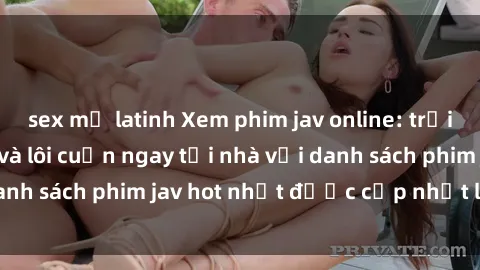 sex mỹ latinh Xem phim jav online: trải nghiệm hấp dẫn và lôi cuốn ngay tại nhà với danh sách phim jav hot nhất được cập nhật liên tục.