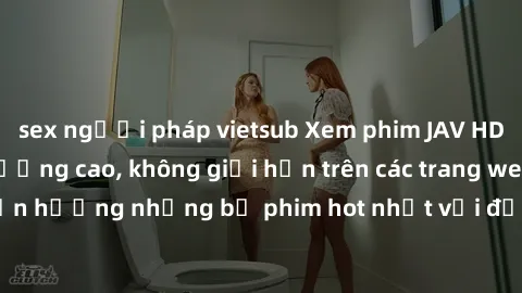 sex người pháp vietsub Xem phim JAV HD miễn phí chất lượng cao, không giới hạn trên các trang web uy tín. Yên tâm tận hưởng những bộ phim hot nhất với độ nét sắc sảo, đẹp mắt ngay tại nhà. Hãy trải ng