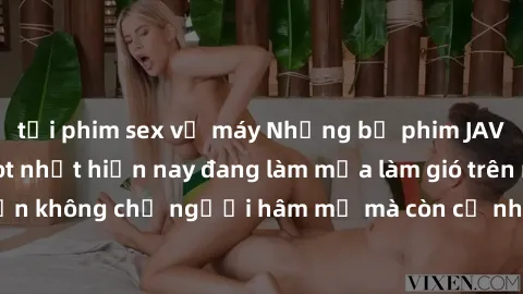 tải phim sex về máy Những bộ phim JAV idol không che hot nhất hiện nay đang làm mưa làm gió trên mạng, hấp dẫn không chỉ người hâm mộ mà còn cả những ai mới tìm hiểu về thể loại này!