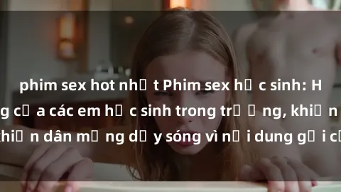 phim sex hot nhất Phim sex học sinh: Hành động nóng bỏng của các em học sinh trong trường, khiến dân mạng dậy sóng vì nội dung gợi cảm và kích thích.