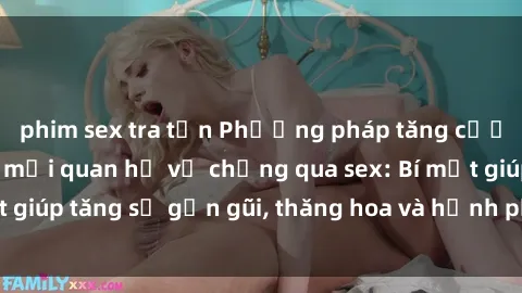 phim sex tra tấn Phương pháp tăng cường gắn kết trong mối quan hệ vợ chồng qua sex: Bí mật giúp tăng sự gần gũi, thăng hoa và hạnh phúc cho cặp đôi