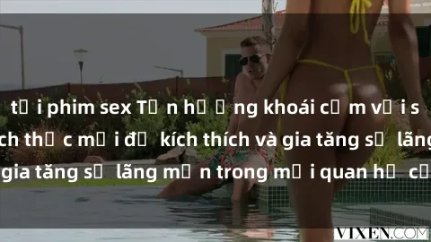 tải phim sex Tận hưởng khoái cảm với sex ngoài trời: Cách thức mới để kích thích và gia tăng sự lãng mạn trong mối quan hệ của bạn!