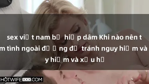 sex việt nam bị hiếp dâm Khi nào nên tránh làm tình ngoài đường để tránh nguy hiểm và xấu hổ