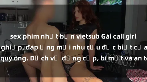 sex phim nhật bản vietsub Gái call girl vip tư vấn chuyên nghiệp, đáp ứng mọi nhu cầu đặc biệt của quý ông. Dịch vụ đẳng cấp, bí mật và an toàn, hãy tìm hiểu ngay!