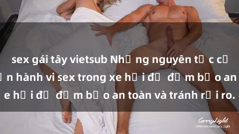sex gái tây vietsub Những nguyên tắc cần nhớ khi thực hiện hành vi sex trong xe hơi để đảm bảo an toàn và tránh rủi ro.