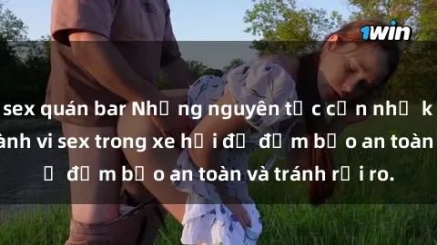 sex quán bar Những nguyên tắc cần nhớ khi thực hiện hành vi sex trong xe hơi để đảm bảo an toàn và tránh rủi ro.