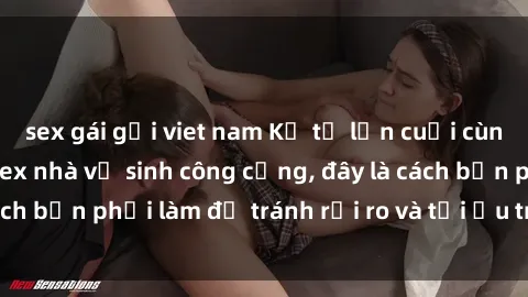 sex gái gọi viet nam Kể từ lần cuối cùng bạn thực hành sex nhà vệ sinh công cộng, đây là cách bạn phải làm để tránh rủi ro và tối ưu trải nghiệm.