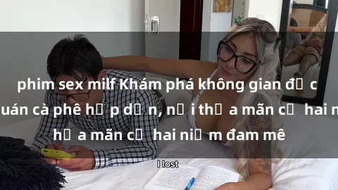 phim sex milf Khám phá không gian độc đáo tại sex quán cà phê hấp dẫn, nơi thỏa mãn cả hai niềm đam mê