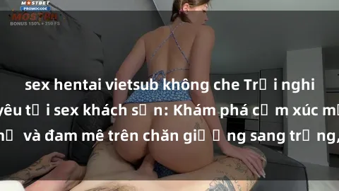sex hentai vietsub không che Trải nghiệm đỉnh cao tình yêu tại sex khách sạn: Khám phá cảm xúc mới mẻ và đam mê trên chăn giường sang trọng, độc đáo, không giới hạn.