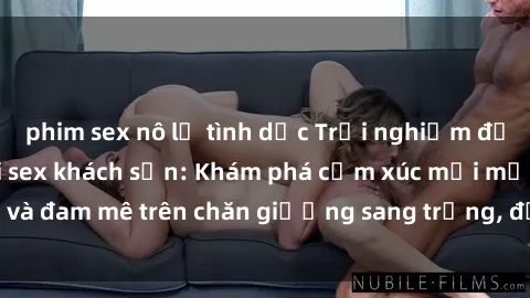phim sex nô lệ tình dục Trải nghiệm đỉnh cao tình yêu tại sex khách sạn: Khám phá cảm xúc mới mẻ và đam mê trên chăn giường sang trọng, độc đáo, không giới hạn.