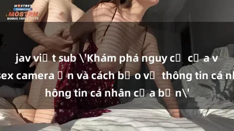 jav việt sub 'Khám phá nguy cơ của việc sử dụng sex camera ẩn và cách bảo vệ thông tin cá nhân của bạn'