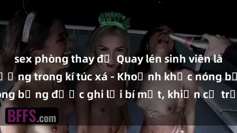 sex phòng thay đồ Quay lén sinh viên làm tình ngay trên giường trong kí túc xá - Khoảnh khắc nóng bỏng được ghi lại bí mật, khiến cả trường học xôn xao.