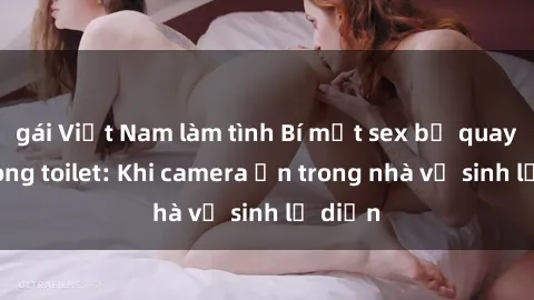 gái Việt Nam làm tình Bí mật sex bị quay lén trong toilet: Khi camera ẩn trong nhà vệ sinh lộ diện