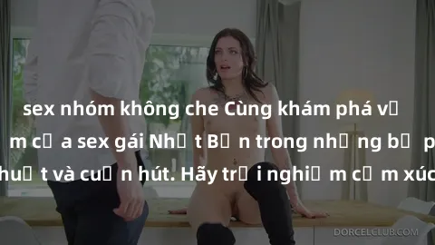 sex nhóm không che Cùng khám phá vẻ đẹp và sức gợi cảm của sex gái Nhật Bản trong những bộ phim đầy nghệ thuật và cuốn hút. Hãy trải nghiệm cảm xúc đầy mới mẻ và sống động từ những cảnh quay tinh tế v