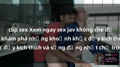 clip sex Xem ngay sex jav không che để thỏa mãn cảm xúc, khám phá những khoảnh khắc đầy kích thích và sống động nhất chỉ trong click!