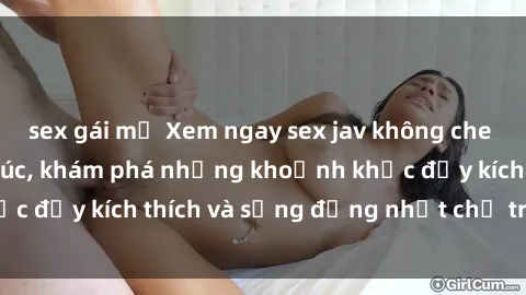 sex gái mỹ Xem ngay sex jav không che để thỏa mãn cảm xúc, khám phá những khoảnh khắc đầy kích thích và sống động nhất chỉ trong click!