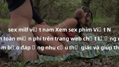 sex milf việt nam Xem sex phim Việt Nam không che hoàn toàn miễn phí trên trang web chất lượng cao. Đảm bảo đáp ứng nhu cầu thị giác và giúp thỏa mãn mong muốn của bạn.