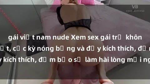 gái việt nam nude Xem sex gái trẻ không che hấp dẫn nhất, cực kỳ nóng bỏng và đầy kích thích, đảm bảo sẽ làm hài lòng mọi người!