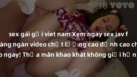 sex gái gọi viet nam Xem ngay sex jav full HD miễn phí - Hàng ngàn video chất lượng cao đỉnh cao chỉ cần click vào ngay! Thỏa mãn khao khát không giới hạn, đón chờ những trải nghiệm mới lạ!