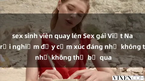 sex sinh viên quay lén Sex gái Việt Nam có con: Trải nghiệm đầy cảm xúc đáng nhớ không thể bỏ qua