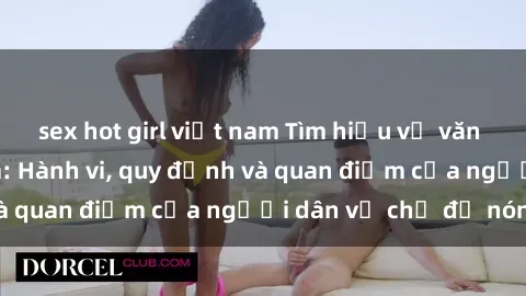 sex hot girl việt nam Tìm hiểu về văn hóa sex ở Việt Nam: Hành vi, quy định và quan điểm của người dân về chủ đề nóng