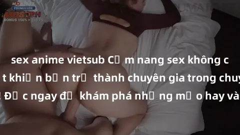 sex anime vietsub Cẩm nang sex không che: Những bí quyết khiến bạn trở thành chuyên gia trong chuyện ấy! Đọc ngay để khám phá những mẹo hay và bí quyết tình dục không che.