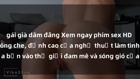gái già dâm đãng Xem ngay phim sex HD chất lượng cao không che, đỉnh cao của nghệ thuật làm tình, đưa bạn vào thế giới đam mê và sóng gió của tình yêu không giới hạn.