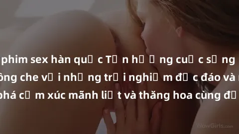 phim sex hàn quốc Tận hưởng cuộc sống tình dục online không che với những trải nghiệm độc đáo và mới lạ. Khám phá cảm xúc mãnh liệt và thăng hoa cùng đối tác tại các trang web chuyên nghiệp.