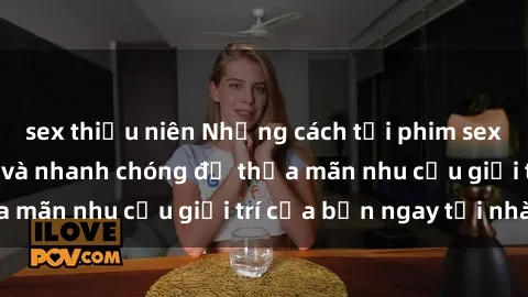 sex thiếu niên Những cách tải phim sex về máy đơn giản và nhanh chóng để thỏa mãn nhu cầu giải trí của bạn ngay tại nhà