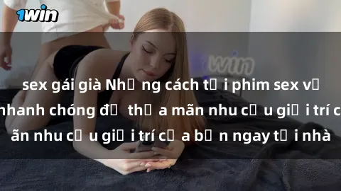 sex gái già Những cách tải phim sex về máy đơn giản và nhanh chóng để thỏa mãn nhu cầu giải trí của bạn ngay tại nhà