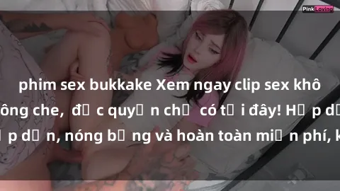 phim sex bukkake Xem ngay clip sex không che cực hot, không che,  độc quyền chỉ có tại đây! Hấp dẫn, nóng bỏng và hoàn toàn miễn phí, không thể bỏ qua!