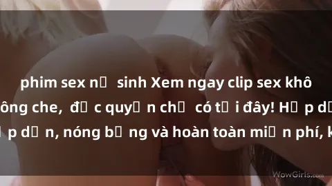 phim sex nữ sinh Xem ngay clip sex không che cực hot, không che,  độc quyền chỉ có tại đây! Hấp dẫn, nóng bỏng và hoàn toàn miễn phí, không thể bỏ qua!