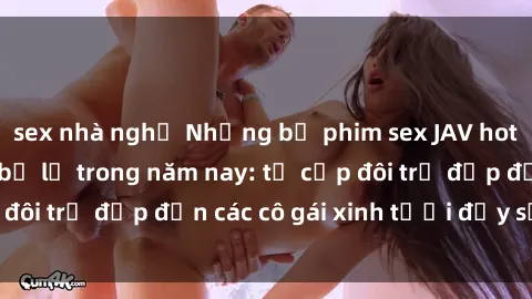 sex nhà nghỉ Những bộ phim sex JAV hot nhất không thể bỏ lỡ trong năm nay: từ cặp đôi trẻ đẹp đến các cô gái xinh tươi đầy sức hút.