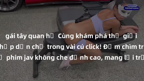 gái tây quan hệ Cùng khám phá thế giới jav không che siêu hấp dẫn chỉ trong vài cú click! Đắm chìm trong những bộ phim jav không che đỉnh cao, mang lại trải nghiệm thú vị và đầy kích thích.
