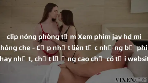 clip nóng phòng tắm Xem phim jav hd miễn phí đỉnh cao không che - Cập nhật liên tục những bộ phim sex hay nhất, chất lượng cao chỉ có tại website chuyên nghiệp hàng đầu.