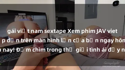 gái việt nam sextape Xem phim JAV vietsub mới nhất và hấp dẫn trên màn hình lớn của bạn ngay hôm nay! Đắm chìm trong thế giới tình ái đầy nóng bỏng và kích thích.