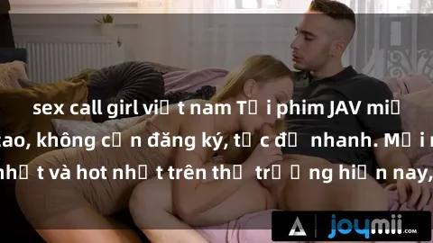 sex call girl việt nam Tải phim JAV miễn phí chất lượng cao, không cần đăng ký, tốc độ nhanh. Mới nhất và hot nhất trên thị trường hiện nay, cập nhật hàng ngày.