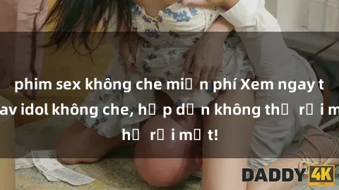 phim sex không che miễn phí Xem ngay top jav idol không che, hấp dẫn không thể rời mắt!