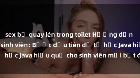 sex bị quay lén trong toilet Hướng dẫn cách học Java cho sinh viên: Bước đầu tiên để tự học Java hiệu quả cho sinh viên mới bắt đầu là gì?