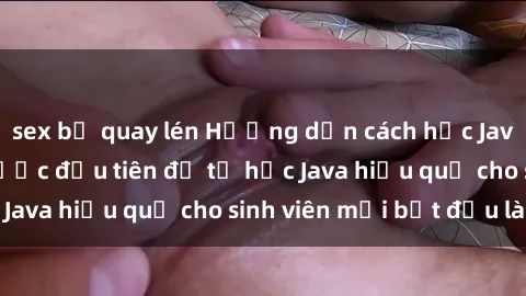sex bị quay lén Hướng dẫn cách học Java cho sinh viên: Bước đầu tiên để tự học Java hiệu quả cho sinh viên mới bắt đầu là gì?