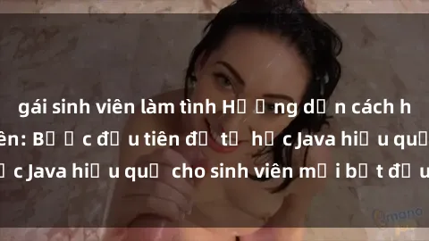 gái sinh viên làm tình Hướng dẫn cách học Java cho sinh viên: Bước đầu tiên để tự học Java hiệu quả cho sinh viên mới bắt đầu là gì?