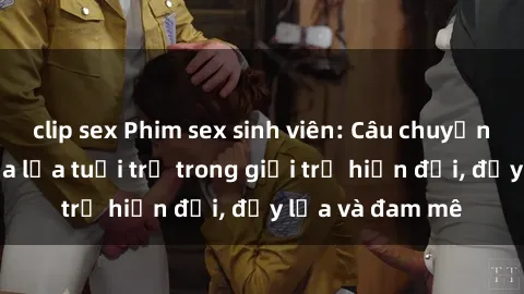 clip sex Phim sex sinh viên: Câu chuyện nóng bỏng của lứa tuổi trẻ trong giới trẻ hiện đại, đầy lửa và đam mê