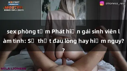 sex phòng tắm Phát hiện gái sinh viên làm tình: Sự thật đau lòng hay hiểm nguy?